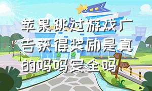 苹果跳过游戏广告获得奖励是真的吗吗安全吗