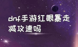 dnf手游红眼暴走减攻速吗