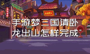 手游梦三国请卧龙出山怎样完成