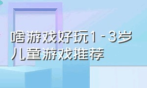 啥游戏好玩1-3岁儿童游戏推荐