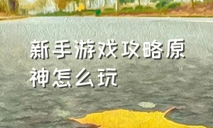 新手游戏攻略原神怎么玩