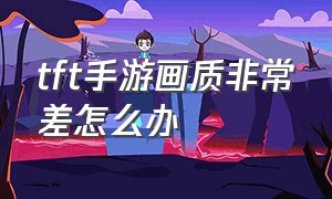 tft手游画质非常差怎么办