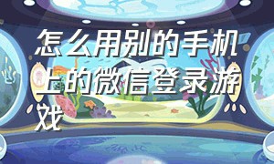 怎么用别的手机上的微信登录游戏