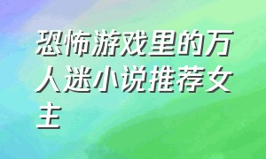 恐怖游戏里的万人迷小说推荐女主