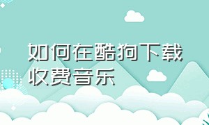 如何在酷狗下载收费音乐