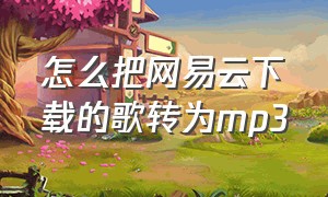 怎么把网易云下载的歌转为mp3