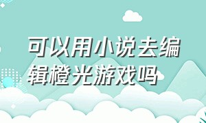 可以用小说去编辑橙光游戏吗