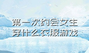 第一次约会女生穿什么衣服游戏