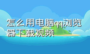 怎么用电脑qq浏览器下载视频