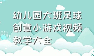 幼儿园大班足球创意小游戏视频教学大全