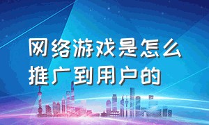 网络游戏是怎么推广到用户的