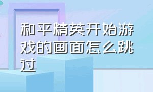 和平精英开始游戏的画面怎么跳过