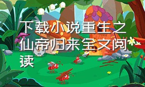 下载小说重生之仙帝归来全文阅读