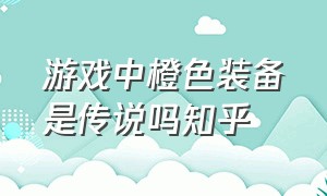 游戏中橙色装备是传说吗知乎