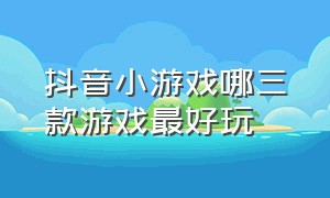 抖音小游戏哪三款游戏最好玩