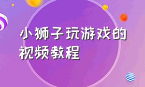 小狮子玩游戏的视频教程