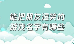 能把朋友逗笑的游戏名字有哪些