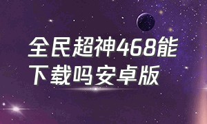 全民超神468能下载吗安卓版