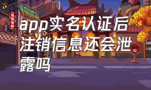 app实名认证后注销信息还会泄露吗