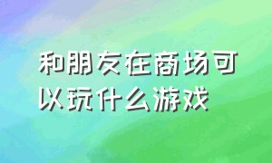 和朋友在商场可以玩什么游戏