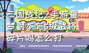 三国战纪2手游噩梦副本有s级武将碎片吗怎么打