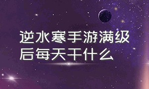 逆水寒手游满级后每天干什么