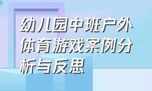 幼儿园中班户外体育游戏案例分析与反思