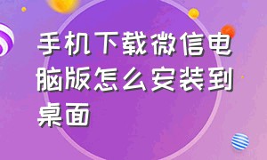 手机下载微信电脑版怎么安装到桌面