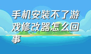 手机安装不了游戏修改器怎么回事