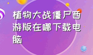 植物大战僵尸西游版在哪下载电脑