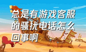 总是有游戏客服的骚扰电话怎么回事啊