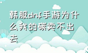 韩服dnf手游为什么我的碳卖不出去