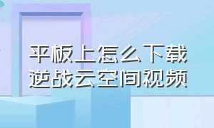 平板上怎么下载逆战云空间视频