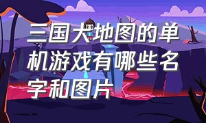 三国大地图的单机游戏有哪些名字和图片