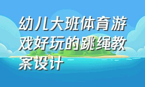 幼儿大班体育游戏好玩的跳绳教案设计