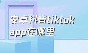 安卓抖音tiktok app在哪里