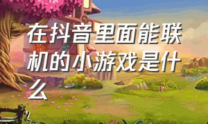 在抖音里面能联机的小游戏是什么