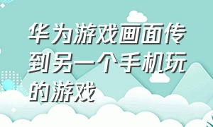 华为游戏画面传到另一个手机玩的游戏