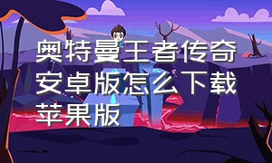 奥特曼王者传奇安卓版怎么下载苹果版