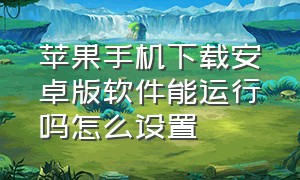 苹果手机下载安卓版软件能运行吗怎么设置