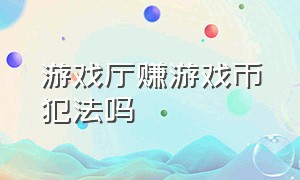 游戏厅赚游戏币犯法吗