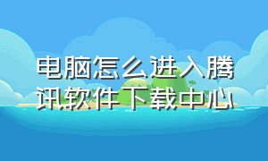 电脑怎么进入腾讯软件下载中心