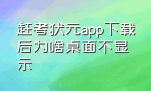 赶考状元app下载后为啥桌面不显示