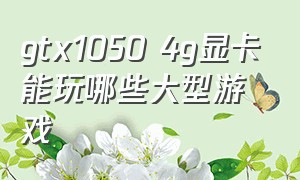 gtx1050 4g显卡能玩哪些大型游戏