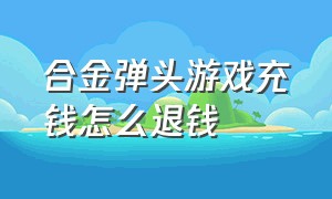 合金弹头游戏充钱怎么退钱