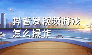 抖音发视频游戏怎么操作