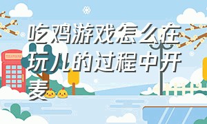 吃鸡游戏怎么在玩儿的过程中开麦