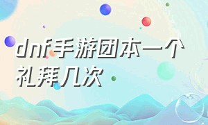 dnf手游团本一个礼拜几次