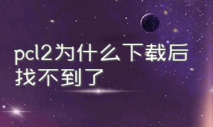 pcl2为什么下载后找不到了