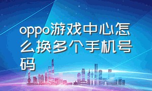 oppo游戏中心怎么换多个手机号码